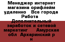 Менеджер интернет-магазина орифлейм удаленно - Все города Работа » Дополнительный заработок и сетевой маркетинг   . Амурская обл.,Архаринский р-н